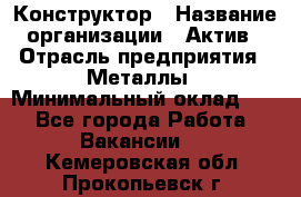 Конструктор › Название организации ­ Актив › Отрасль предприятия ­ Металлы › Минимальный оклад ­ 1 - Все города Работа » Вакансии   . Кемеровская обл.,Прокопьевск г.